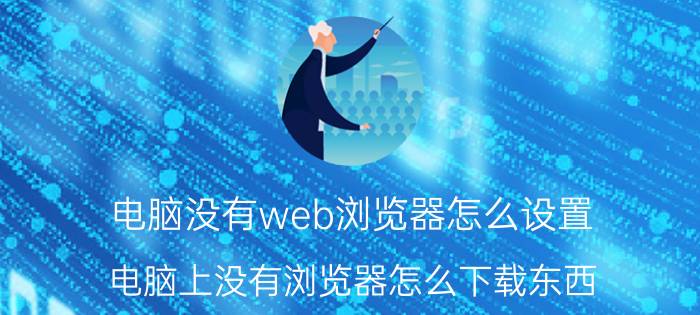 电脑没有web浏览器怎么设置 电脑上没有浏览器怎么下载东西？